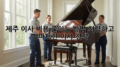 제주 이사 비용 줄이는 방법: 저렴하고 스마트한 이사 전략